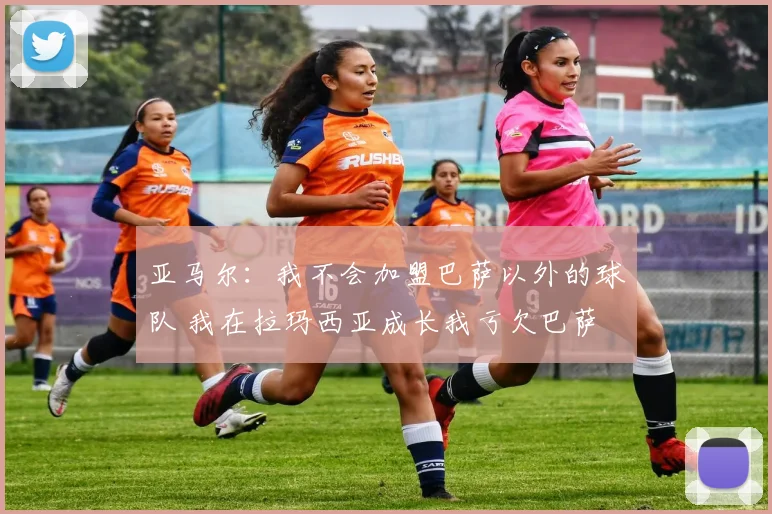 亚马尔：我不会加盟巴萨以外的球队 我在拉玛西亚成长我亏欠巴萨