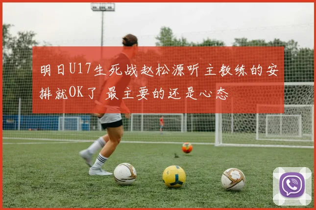 明日U17生死战赵松源听主教练的安排就OK了 最主要的还是心态