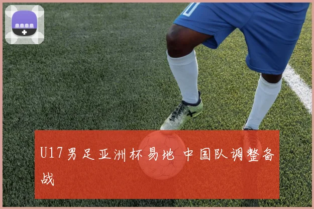 U17男足亚洲杯易地 中国队调整备战