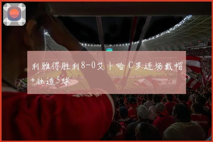 利雅得胜利8-0艾卜哈 C罗连场戴帽+独造5球