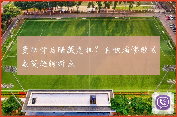 曼联背后暗藏危机？利物浦惨败或成英超转折点