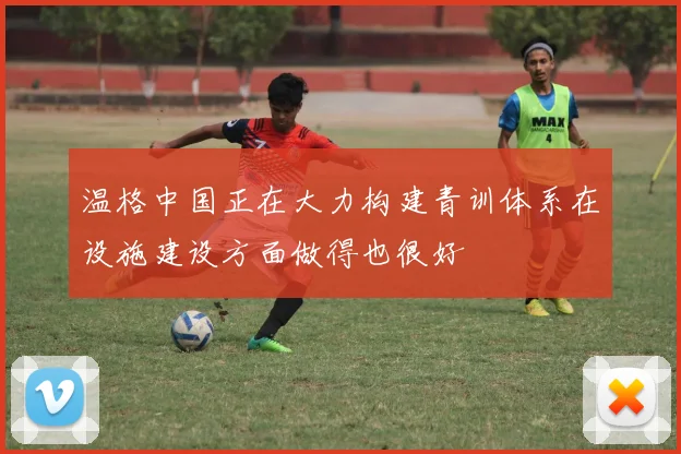 温格中国正在大力构建青训体系在设施建设方面做得也很好