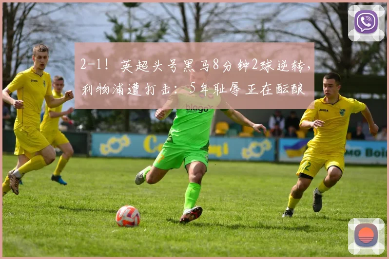 2-1！英超头号黑马8分钟2球逆转，利物浦遭打击：5年耻辱正在酝酿