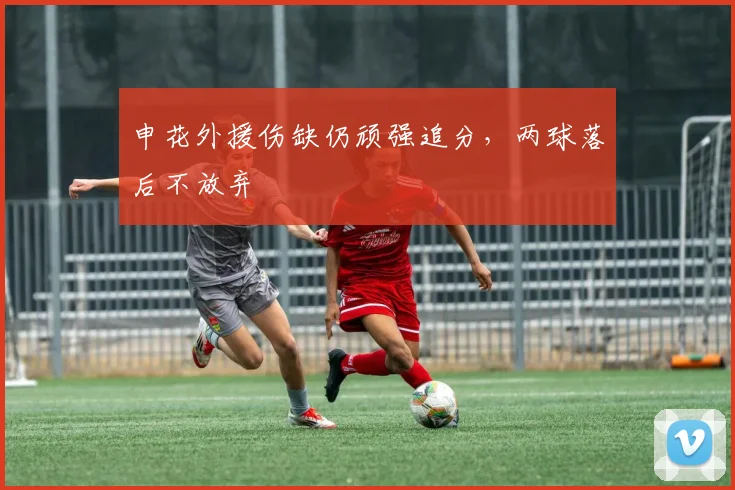 申花外援伤缺仍顽强追分，两球落后不放弃