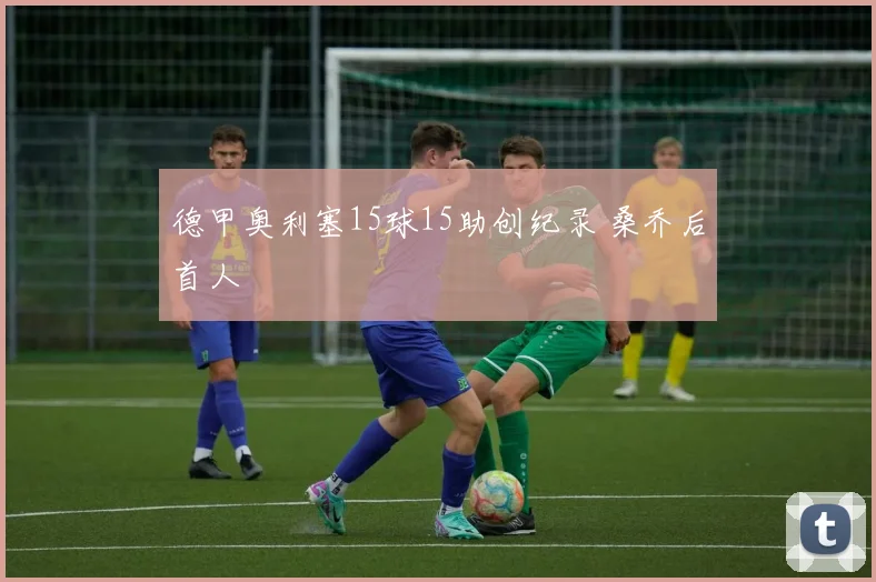德甲奥利塞15球15助创纪录 桑乔后首人