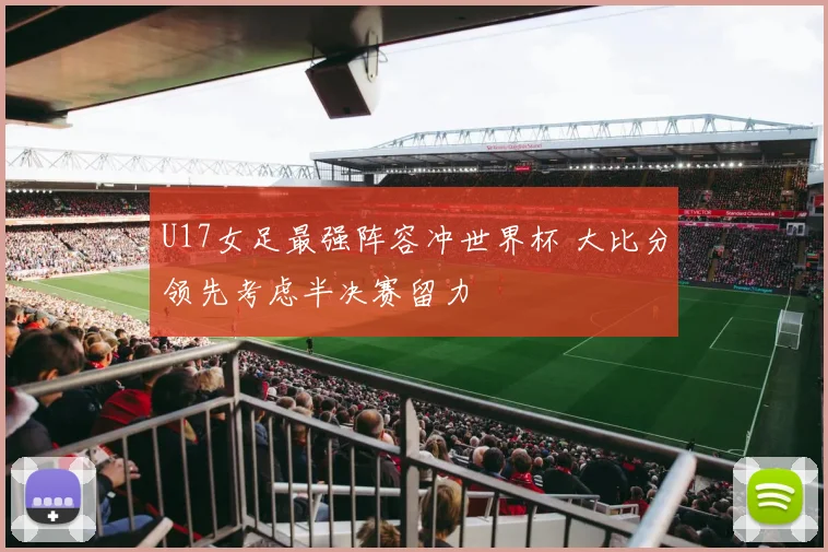 U17女足最强阵容冲世界杯 大比分领先考虑半决赛留力