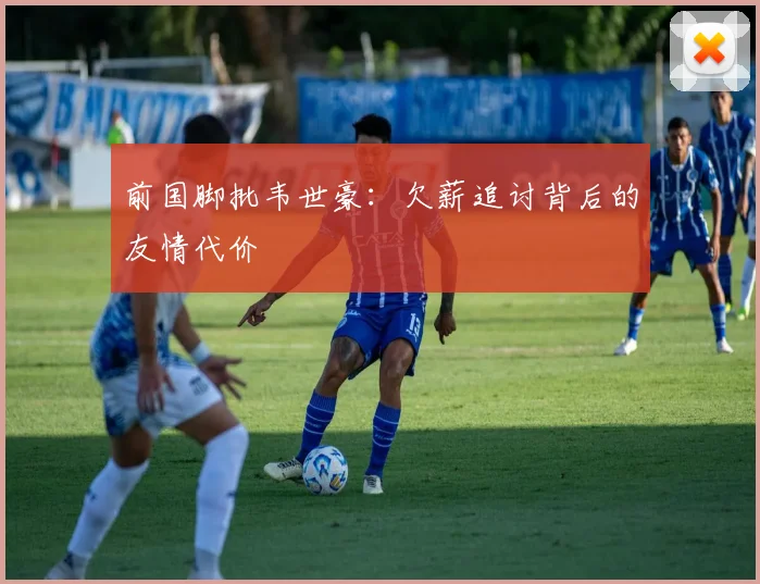 前国脚批韦世豪：欠薪追讨背后的友情代价