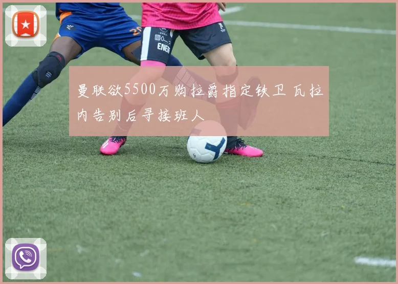 曼联欲5500万购拉爵指定铁卫 瓦拉内告别后寻接班人
